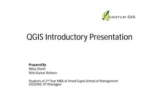 QGIS Introductory Presentation


Prepared By:
Niloy Ghosh
Nitin Kumar Rathore

Students of 2nd Year MBA at Vinod Gupta School of Management
(VGSOM), IIT Kharagpur
 