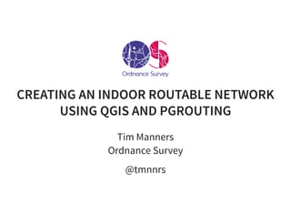 CREATING AN INDOOR ROUTABLE NETWORK
USING QGIS AND PGROUTING
Tim Manners
Ordnance Survey
@tmnnrs
 