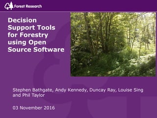 Decision
Support Tools
for Forestry
using Open
Source Software
Stephen Bathgate, Andy Kennedy, Duncay Ray, Louise Sing
and Phil Taylor
03 November 2016
 