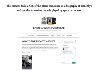 The context: build a GIS of the places mentioned in a biography of Jean Rhys
and use this to analyse the role played by space in the text
 