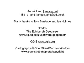 Anouk Lang | aelang.net
@a_e_lang | anouk.lang@ed.ac.uk
Many thanks to Tom Armitage and Ian Holmes
Credits:
The Edinburgh Geoparser
www.ltg.ed.ac.uk/software/geoparser/
QGIS www.qgis.org
Cartography © OpenStreetMap contributors
www.openstreetmap.org/copyright
 