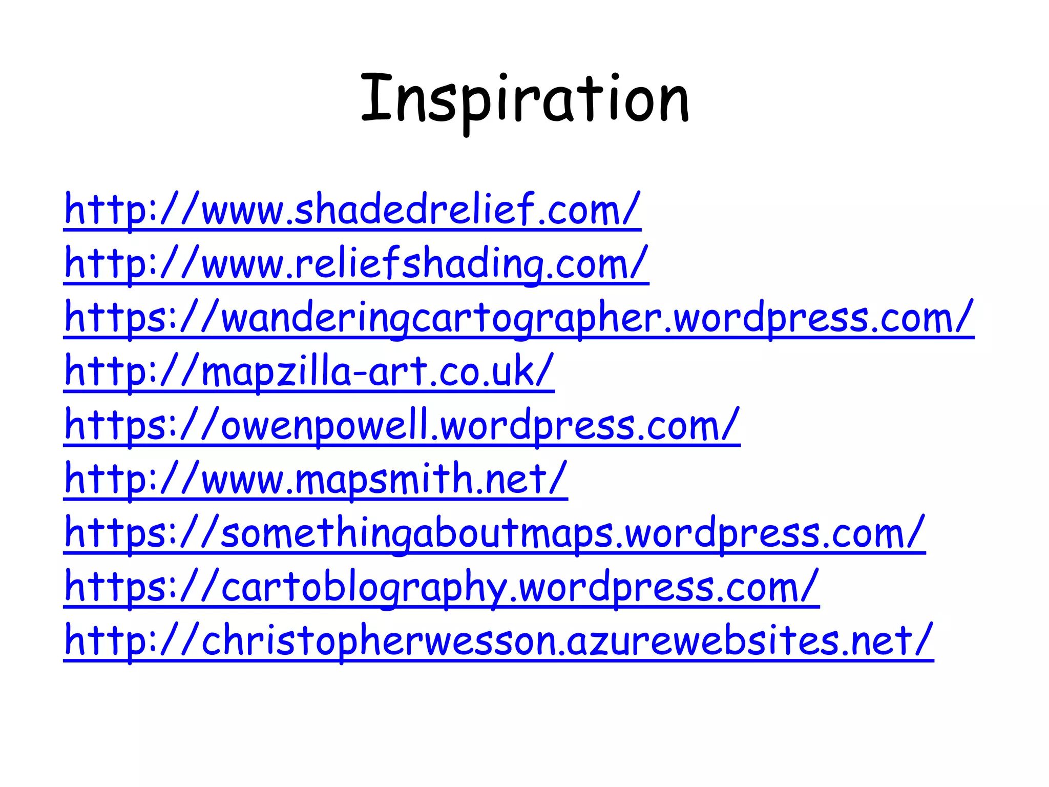 Inspiration
http://www.shadedrelief.com/
http://www.reliefshading.com/
https://wanderingcartographer.wordpress.com/
http://mapzilla-art.co.uk/
https://owenpowell.wordpress.com/
http://www.mapsmith.net/
https://somethingaboutmaps.wordpress.com/
https://cartoblography.wordpress.com/
http://christopherwesson.azurewebsites.net/
 