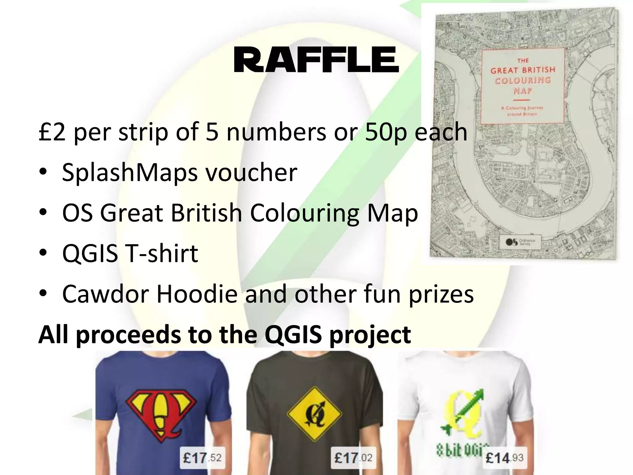 RAFFLE
£2 per strip of 5 numbers or 50p each
• SplashMaps voucher
• OS Great British Colouring Map
• QGIS T-shirt
• Cawdor Hoodie and other fun prizes
All proceeds to the QGIS project
 