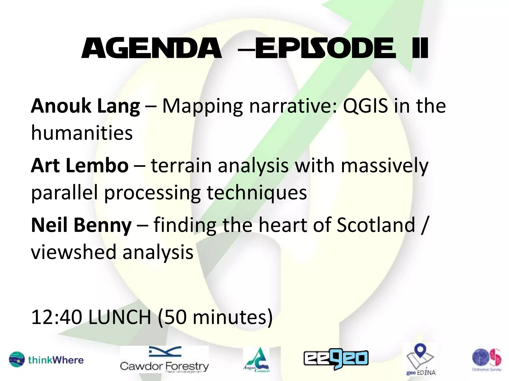 AGENDA –EPISODE II
Anouk Lang – Mapping narrative: QGIS in the
humanities
Art Lembo – terrain analysis with massively
parallel processing techniques
Neil Benny – finding the heart of Scotland /
viewshed analysis
12:40 LUNCH (50 minutes)
 