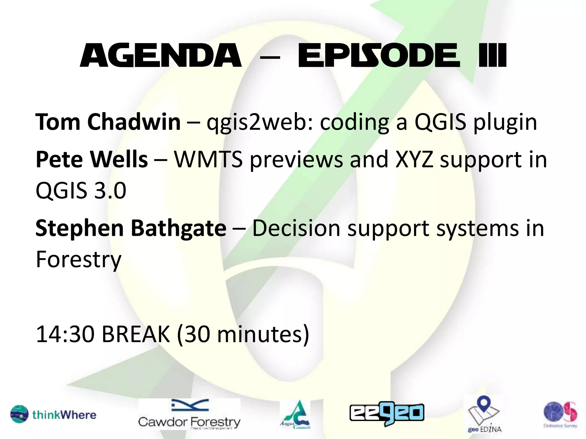 AGENDA – EPISODE III
Tom Chadwin – qgis2web: coding a QGIS plugin
Pete Wells – WMTS previews and XYZ support in
QGIS 3.0
Stephen Bathgate – Decision support systems in
Forestry
14:30 BREAK (30 minutes)
 