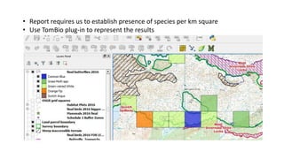 • Report requires us to establish presence of species per km square
• Use TomBio plug-in to represent the results
 