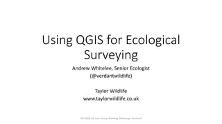 Using QGIS for Ecological
Surveying
Andrew Whitelee, Senior Ecologist
(@verdantwildlife)
Taylor Wildlife
www.taylorwildlife.co.uk
6th QGIS UK User Group Meeting, Edinburgh, Scotland
 