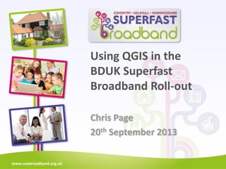 www.cswbroadband.org.uk
Using QGIS in the
BDUK Superfast
Broadband Roll-out
Chris Page
20th September 2013
 