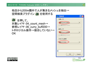 2012/07/01 FOSS4G Hokkaido QGISハンズオン

   他店から200m圏外で人が集まるメッシュを抽出→
   空間検索プラグイン   を使用する

      を押して、
   対象レイヤ：04_count_mesh...