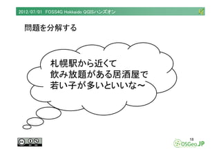2012/07/01 FOSS4G Hokkaido QGISハンズオン


  問題を分解する



           札幌駅から近くて
           飲み放題がある居酒屋で
           若い子が多いといいな～




...