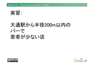 2012/07/01 FOSS4G Hokkaido QGISハンズオン



  実習：

  大通駅から半径200m以内の
  バーで
  若者が少ない店



                                       ...