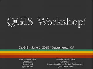 @aimandel @MicheleTobias
QGIS Workshop!
Alex Mandel, PhD
UC Davis
Hijmans Lab
@aimandel
Michele Tobias, PhD
UC Davis
Information Center for the Environment
@MicheleTobias
CalGIS * June 1, 2015 * Sacramento, CA
 