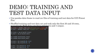  Use pandas data frame to read csv files of training and test data for UCI Forest
Fire.
 Shuffled training and test data set and took only the first 30 and 10 rows,
respectively. Both data sets have 4 features and 1 output.
 