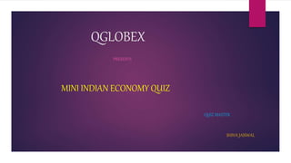 QGLOBEX
PRESENTS
MINI INDIAN ECONOMY QUIZ
QUIZ MASTER
SHIVA JAISWAL
 