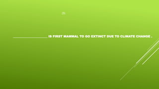 (9)
_______________________ IS FIRST MAMMAL TO GO EXTINCT DUE TO CLIMATE CHANGE .
 
