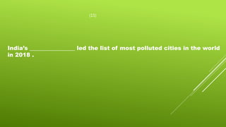 (15)
India’s ________________ led the list of most polluted cities in the world
in 2018 .
 