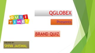QGLOBEX
Presents
BRAND QUIZ
CREATED BY-
SHIVA JAISWAL
 