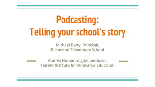Podcasting:
Telling your school’s story
Michael Berry, Principal,
Richmond Elementary School
Audrey Homan, digital producer,
Tarrant Institute for Innovative Education
 
