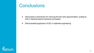 29
Conclusions
● Discovered a mechanism for inducing the low-rank approximation, analog to
that in classical sparse Gaussian processes
● Demonstrated application of QC in materials engineering
 