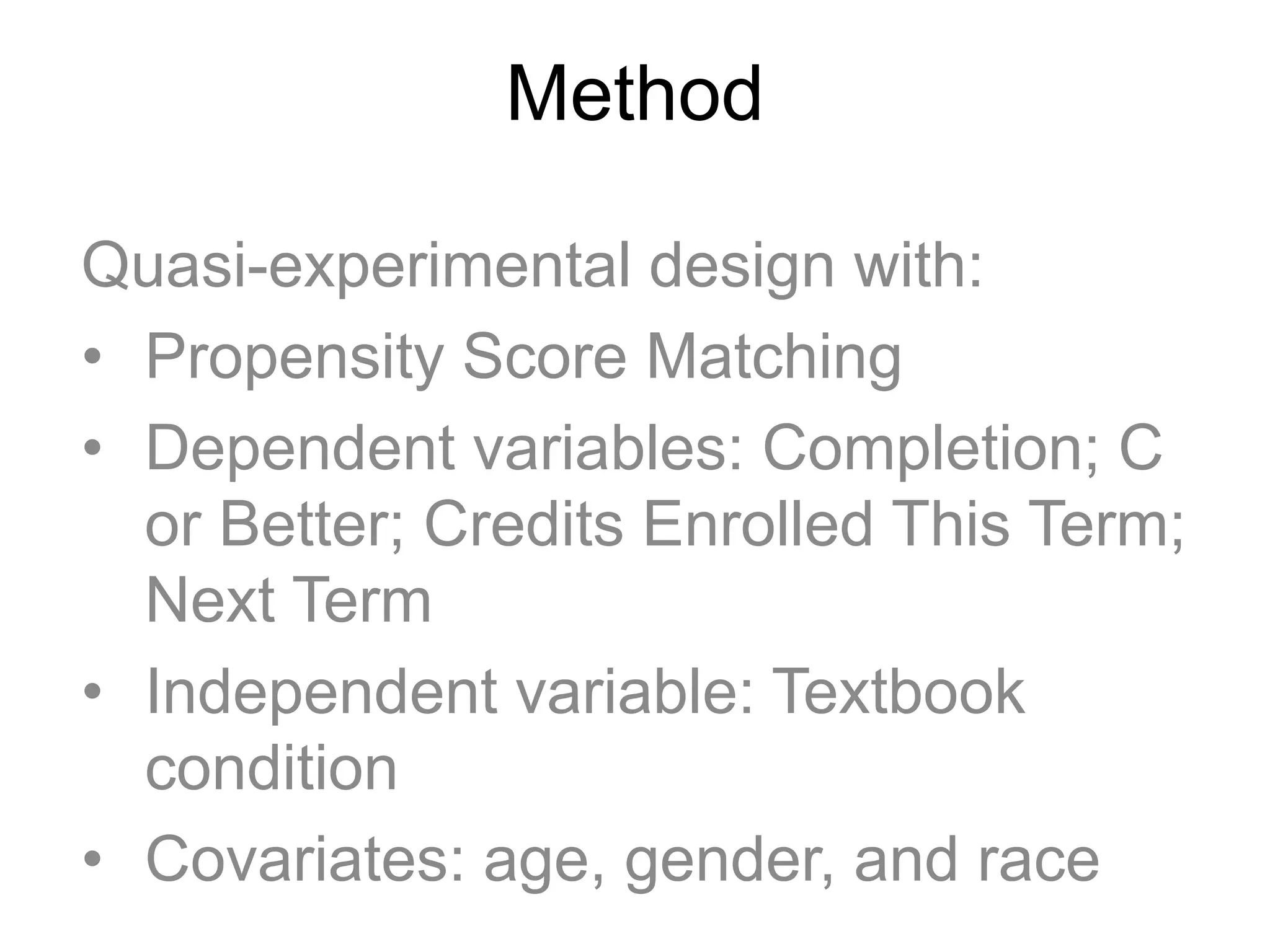 Method
Quasi-experimental design with:
• Propensity Score Matching
• Dependent variables: Completion; C
or Better; Credits Enrolled This Term;
Next Term
• Independent variable: Textbook
condition
• Covariates: age, gender, and race
 
