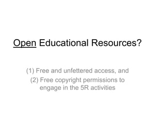 Open Educational Resources?
(1) Free and unfettered access, and
(2) Free copyright permissions to
engage in the 5R activities
 