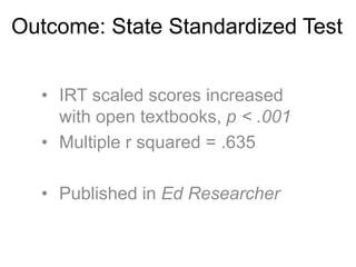 Outcome: State Standardized Test
• IRT scaled scores increased
with open textbooks, p < .001
• Multiple r squared = .635
• Published in Ed Researcher
 