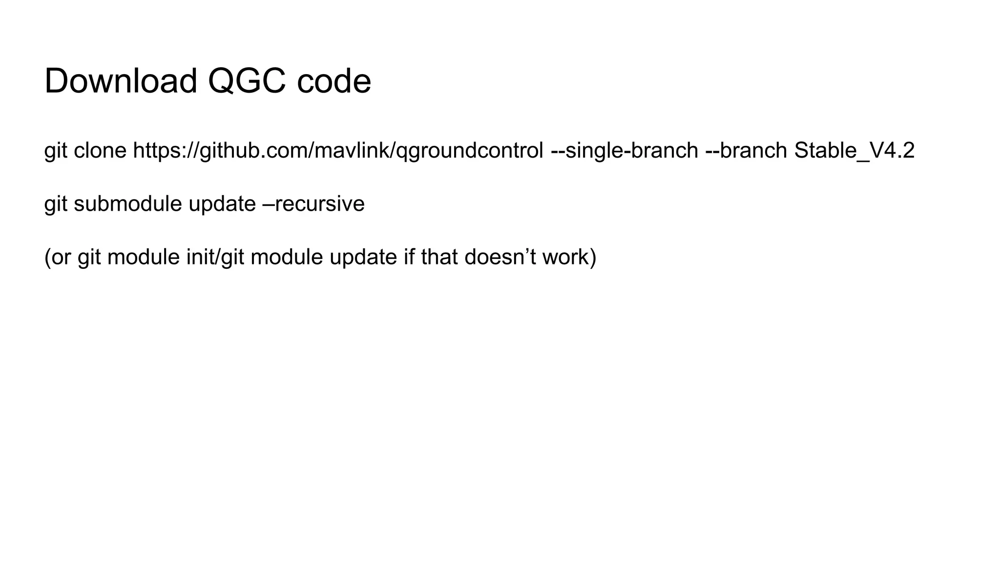 Download QGC code
git clone https://github.com/mavlink/qgroundcontrol --single-branch --branch Stable_V4.2
git submodule update –recursive
(or git module init/git module update if that doesn’t work)
 
