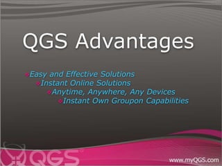 QGS Advantages
Easy and Effective Solutions
  Instant Online Solutions
     Anytime, Anywhere, Any    Devices
       Instant Own Groupon     Capabilities
 