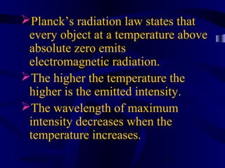 10/02/16 11
Planck’s radiation law states that
every object at a temperature above
absolute zero emits
electromagnetic radiation.
The higher the temperature the
higher is the emitted intensity.
The wavelength of maximum
intensity decreases when the
temperature increases.
 