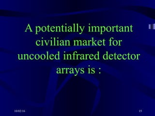 10/02/16 15
A potentially important
civilian market for
uncooled infrared detector
arrays is :
 