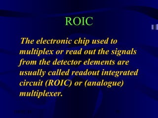 10/02/16 39
ROIC
The electronic chip used to
multiplex or read out the signals
from the detector elements are
usually called readout integrated
circuit (ROIC) or (analogue)
multiplexer.
 