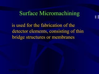 10/02/16 43
Surface Micromachining
is used for the fabrication of the
detector elements, consisting of thin
bridge structures or membranes
 