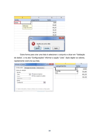14
Outra forma para criar uma lista é selecionar o conjunto e clicar em “Validação
de dados”, e na aba “Configurações” informar a opção “Lista”. Após digitar os valores,
rapidamente você cria sua lista.
 