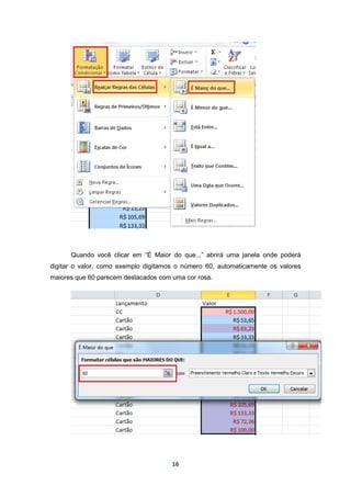 16
Quando você clicar em “É Maior do que...” abrirá uma janela onde poderá
digitar o valor, como exemplo digitamos o número 60, automaticamente os valores
maiores que 60 parecem destacados com uma cor rosa.
 