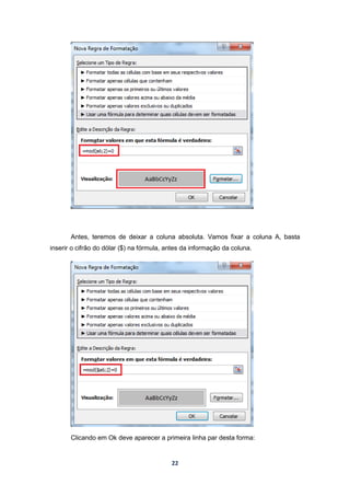 22
Antes, teremos de deixar a coluna absoluta. Vamos fixar a coluna A, basta
inserir o cifrão do dólar ($) na fórmula, antes da informação da coluna.
Clicando em Ok deve aparecer a primeira linha par desta forma:
 