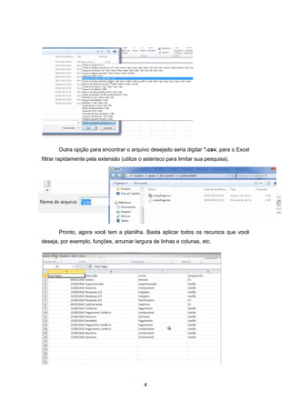 4
Outra opção para encontrar o arquivo desejado seria digitar *.csv, para o Excel
filtrar rapidamente pela extensão (utilize o asterisco para limitar sua pesquisa).
Pronto, agora você tem a planilha. Basta aplicar todos os recursos que você
deseja, por exemplo, funções, arrumar largura de linhas e colunas, etc.
 