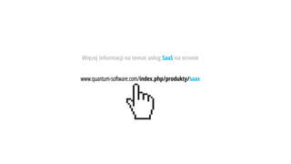 Więcej informacji na temat usług SaaS na stronie
www.quantum-software.com/index.php/produkty/saas
 