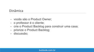 Dinâmica
luiztools.com.br
- vocês são o Product Owner;
- o professor é o cliente;
- crie o Product Backlog para construir uma casa;
- priorize o Product Backlog;
- discussão;
 