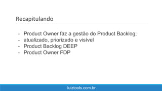 Recapitulando
luiztools.com.br
- Product Owner faz a gestão do Product Backlog;
- atualizado, priorizado e visível
- Product Backlog DEEP
- Product Owner FDP
 