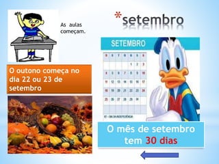 *
O mês de setembro
tem 30 dias
As aulas
começam.
O outono começa no
dia 22 ou 23 de
setembro