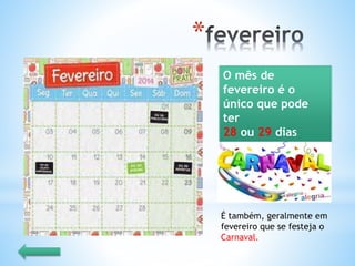 *
O mês de
fevereiro é o
único que pode
ter
28 ou 29 dias
É também, geralmente em
fevereiro que se festeja o
Carnaval.