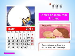 *
O mês de maio tem
31 dias.
É em maio que se festeja o
dia da Mãe, no 1º domingo .