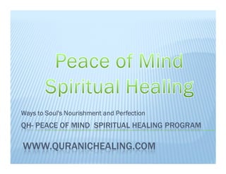 Ways to Soul's Nourishment and Perfection
QH- PEACE OF MIND SPIRITUAL HEALING PROGRAM

WWW.QURANICHEALING.COM
 