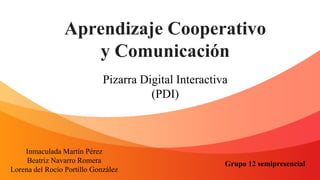 Aprendizaje Cooperativo
y Comunicación
Inmaculada Martín Pérez
Beatriz Navarro Romera
Lorena del Rocío Portillo González
Grupo 12 semipresencial
Pizarra Digital Interactiva
(PDI)
 