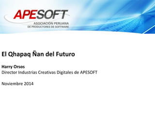 El Qhapaq Ñan del Futuro 
Harry Orsos 
Director Industrias Creativas Digitales de APESOFT 
Noviembre 2014  