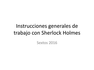 Instrucciones generales de
trabajo con Sherlock Holmes
Sextos 2016
 
