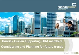 Hanrick Curran supporting QHA members
Considering and Planning for future trends
March 2014
 
