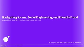 1
© MOONPAY 2023
Navigating Scams, Social Engineering, and Friendly Fraud
Strategies for Merchant Protection and Consumer Trust
Ana Maria Anic, Head of FinCrime at MoonPay
 