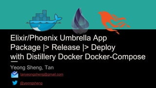 Elixir/Phoenix Umbrella App
Package |> Release |> Deploy
with Distillery Docker Docker-Compose
Yeong Sheng, Tan
tanyeongsheng@gmail.com
@yeongsheng
 