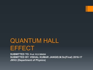 QUANTUM HALL
EFFECT
SUBMITTED TO: Prof. R.S SINGH
SUBMITTED BY: VISHAL KUMAR JANGID,M.Sc(Final) 2016-17
JNVU (Department of Physics)
 